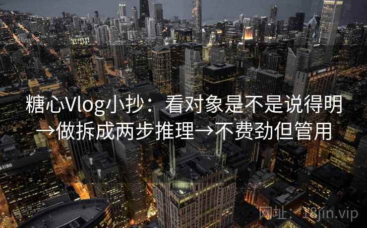 糖心Vlog小抄：看对象是不是说得明→做拆成两步推理→不费劲但管用