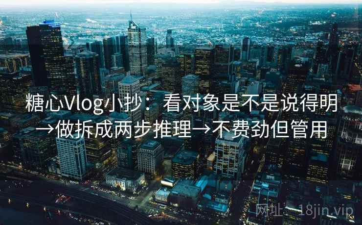 糖心Vlog小抄：看对象是不是说得明→做拆成两步推理→不费劲但管用