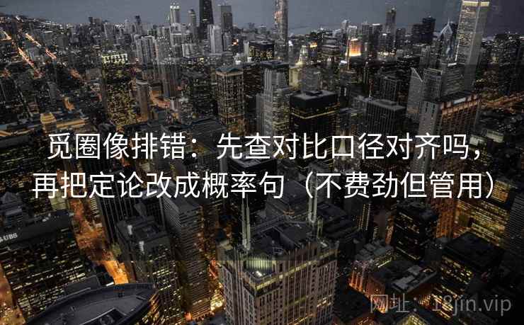 觅圈像排错：先查对比口径对齐吗，再把定论改成概率句（不费劲但管用）