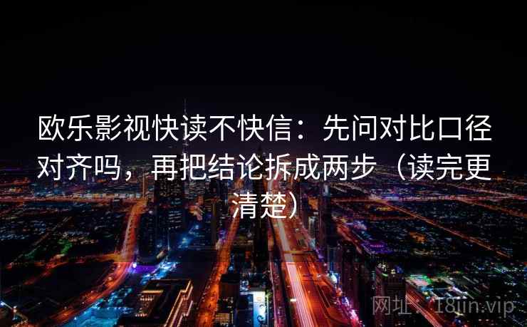 欧乐影视快读不快信：先问对比口径对齐吗，再把结论拆成两步（读完更清楚）