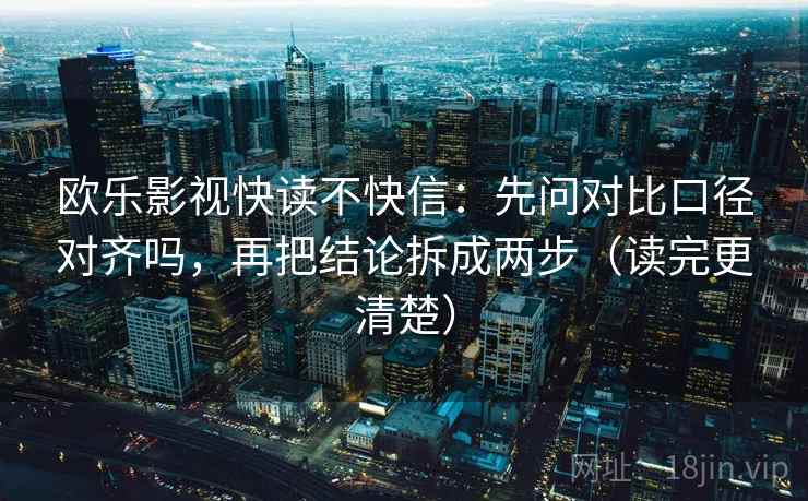 欧乐影视快读不快信：先问对比口径对齐吗，再把结论拆成两步（读完更清楚）
