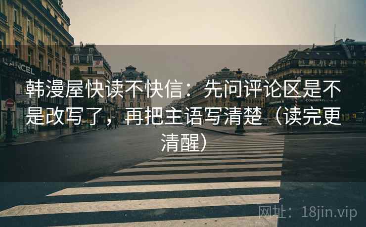 韩漫屋快读不快信：先问评论区是不是改写了，再把主语写清楚（读完更清醒）