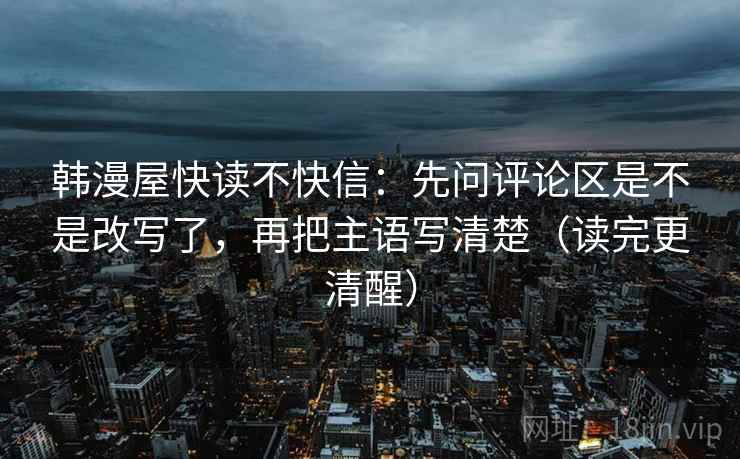 韩漫屋快读不快信：先问评论区是不是改写了，再把主语写清楚（读完更清醒）