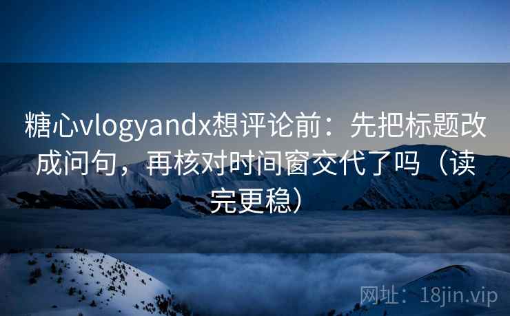 糖心vlogyandx想评论前：先把标题改成问句，再核对时间窗交代了吗（读完更稳）