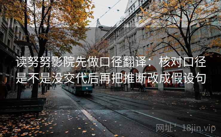 读努努影院先做口径翻译：核对口径是不是没交代后再把推断改成假设句
