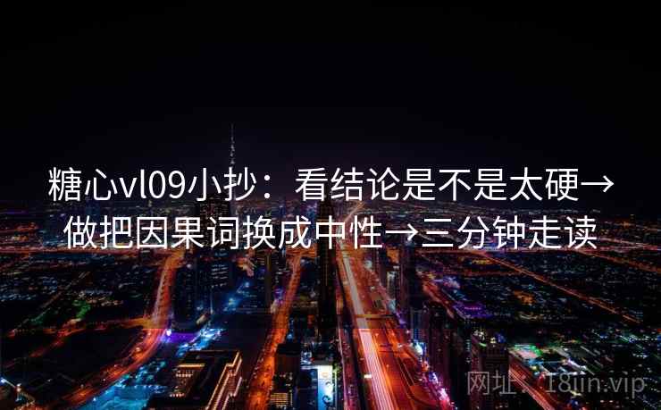 糖心vl09小抄：看结论是不是太硬→做把因果词换成中性→三分钟走读