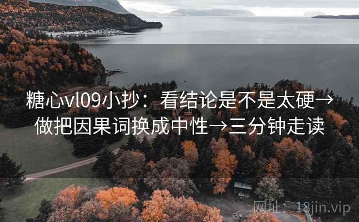 糖心vl09小抄：看结论是不是太硬→做把因果词换成中性→三分钟走读
