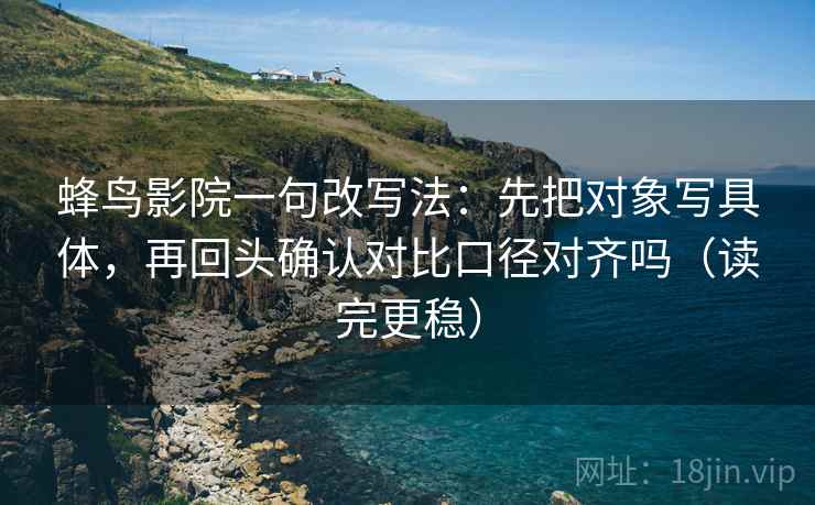 蜂鸟影院一句改写法：先把对象写具体，再回头确认对比口径对齐吗（读完更稳）