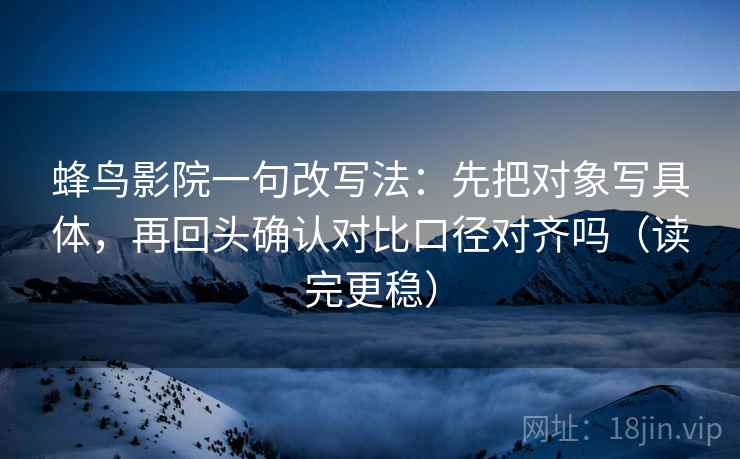 蜂鸟影院一句改写法:先把对象写具体,再回头确认对比口径对齐吗(读完更稳) 蜂鸟影院一句改写法:先把对象写具体,再回头确认对比口径对齐吗(读完更稳)