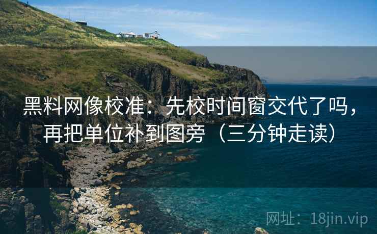 黑料网像校准：先校时间窗交代了吗，再把单位补到图旁（三分钟走读）