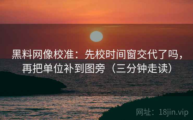 黑料网像校准:先校时间窗交代了吗,再把单位补到图旁(三分钟走读) 黑料网像校准:先校时间窗交代了吗,再把单位补到图旁(三分钟走读)