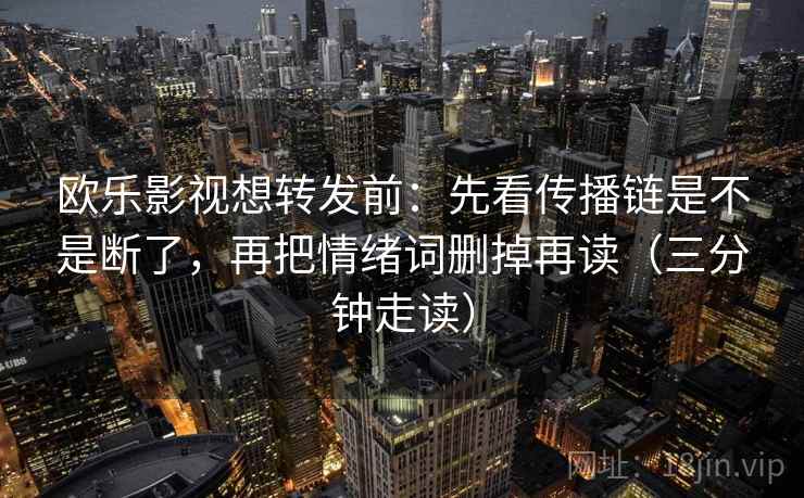 欧乐影视想转发前：先看传播链是不是断了，再把情绪词删掉再读（三分钟走读）