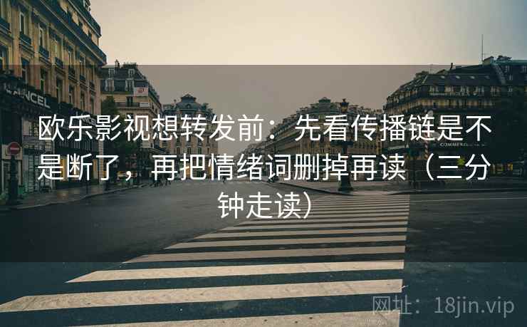欧乐影视想转发前:先看传播链是不是断了,再把情绪词删掉再读(三分钟走读) 欧乐影视想转发前:先看传播链是不是断了,再把情绪词删掉再读(三分钟走读)