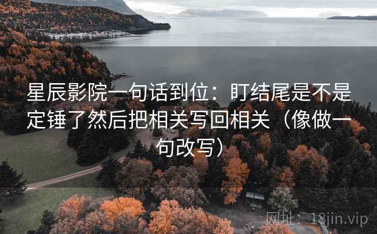 星辰影院一句话到位：盯结尾是不是定锤了然后把相关写回相关（像做一句改写）