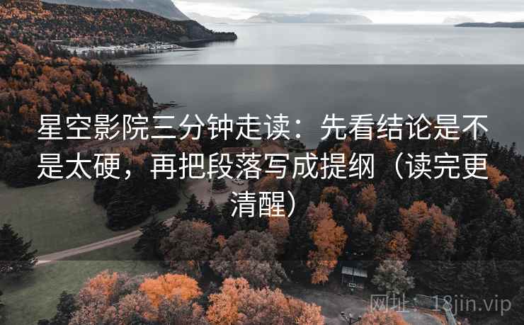 星空影院三分钟走读:先看结论是不是太硬,再把段落写成提纲(读完更清醒) 星空影院三分钟走读:先看结论是不是太硬,再把段落写成提纲(读完更清醒)