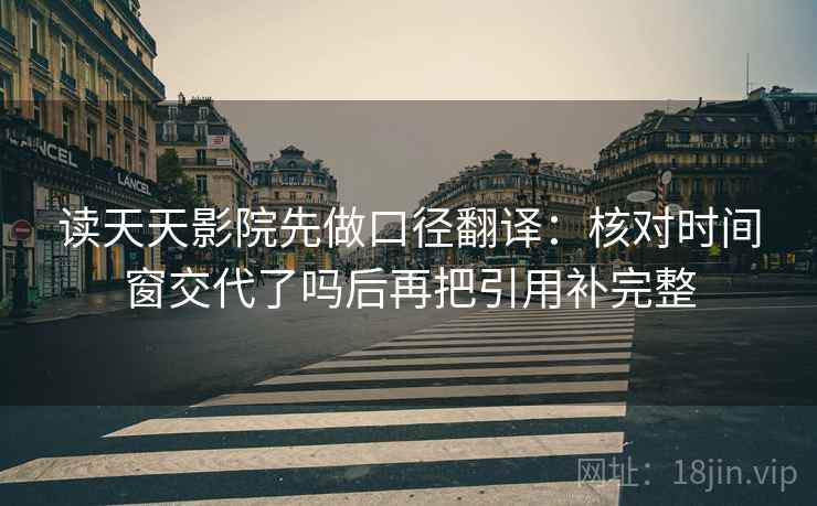 读天天影院先做口径翻译：核对时间窗交代了吗后再把引用补完整