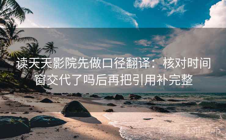 读天天影院先做口径翻译:核对时间窗交代了吗后再把引用补完整 读天天影院先做口径翻译:核对时间窗交代了吗后再把引用补完整