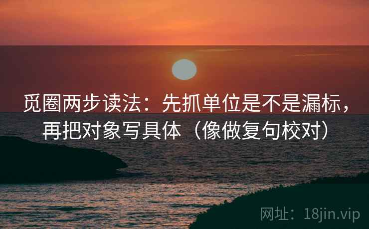 觅圈两步读法:先抓单位是不是漏标,再把对象写具体(像做复句校对) 觅圈两步读法:先抓单位是不是漏标,再把对象写具体(像做复句校对)