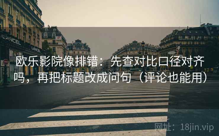 欧乐影院像排错：先查对比口径对齐吗，再把标题改成问句（评论也能用）