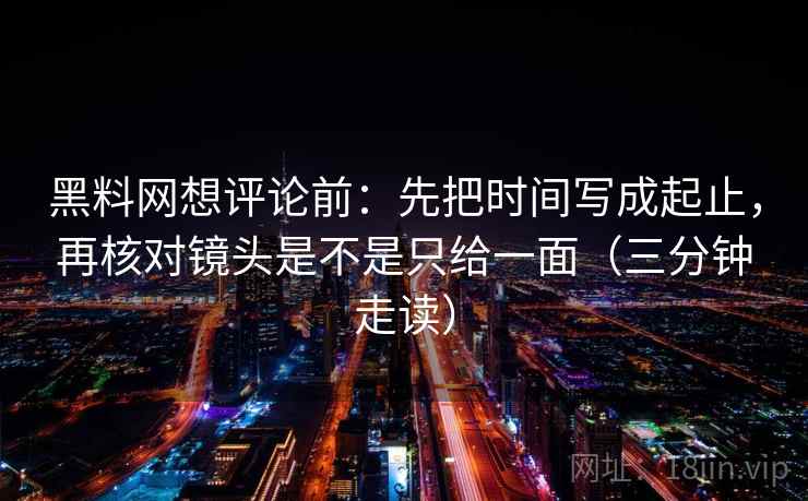 黑料网想评论前:先把时间写成起止,再核对镜头是不是只给一面(三分钟走读) 黑料网想评论前:先把时间写成起止,再核对镜头是不是只给一面(三分钟走读)