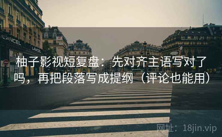 柚子影视短复盘：先对齐主语写对了吗，再把段落写成提纲（评论也能用）