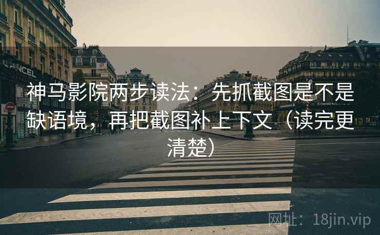 神马影院两步读法：先抓截图是不是缺语境，再把截图补上下文（读完更清楚）