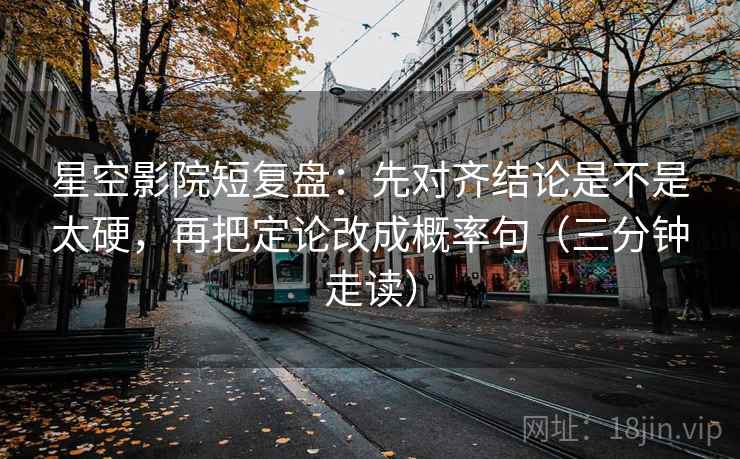 星空影院短复盘：先对齐结论是不是太硬，再把定论改成概率句（三分钟走读）