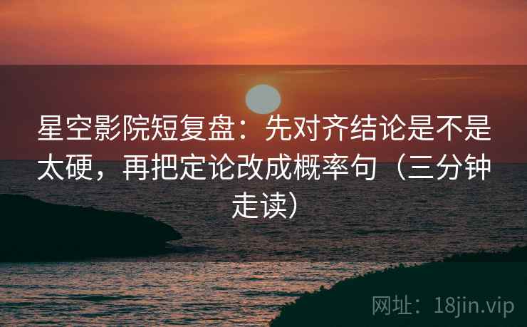 星空影院短复盘：先对齐结论是不是太硬，再把定论改成概率句（三分钟走读）