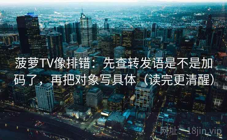 菠萝TV像排错：先查转发语是不是加码了，再把对象写具体（读完更清醒）