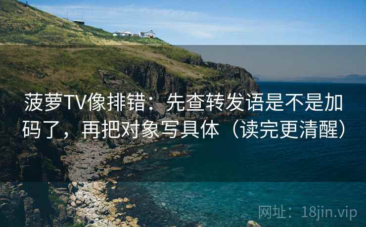 菠萝TV像排错：先查转发语是不是加码了，再把对象写具体（读完更清醒）