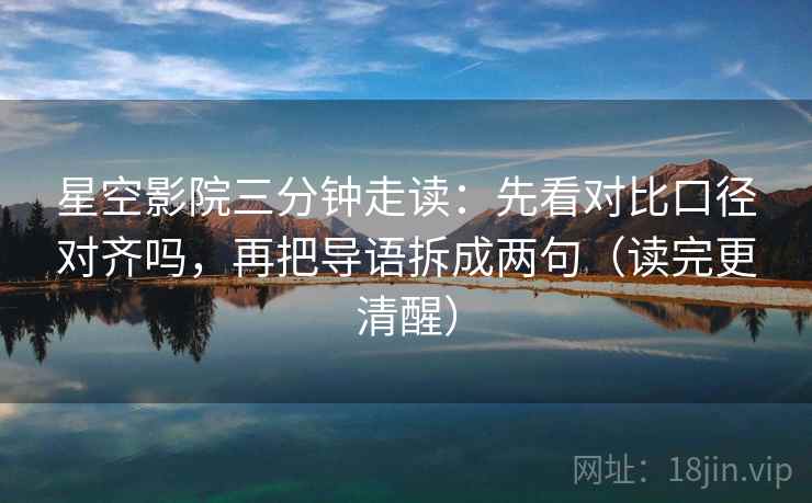 星空影院三分钟走读：先看对比口径对齐吗，再把导语拆成两句（读完更清醒）