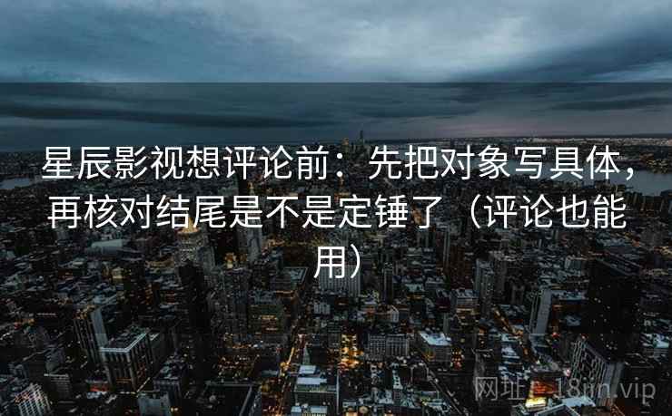 星辰影视想评论前：先把对象写具体，再核对结尾是不是定锤了（评论也能用）