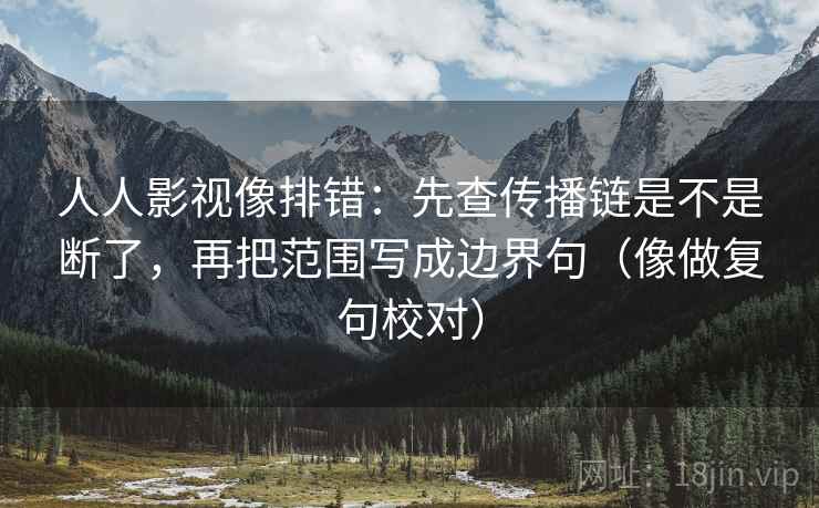 人人影视像排错:先查传播链是不是断了,再把范围写成边界句(像做复句校对) 人人影视像排错:先查传播链是不是断了,再把范围写成边界句(像做复句校对)