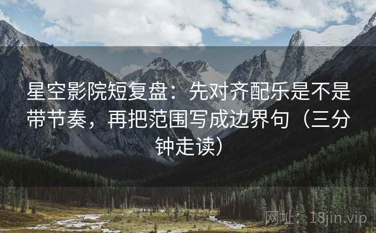 星空影院短复盘:先对齐配乐是不是带节奏,再把范围写成边界句(三分钟走读) 星空影院短复盘:先对齐配乐是不是带节奏,再把范围写成边界句(三分钟走读)
