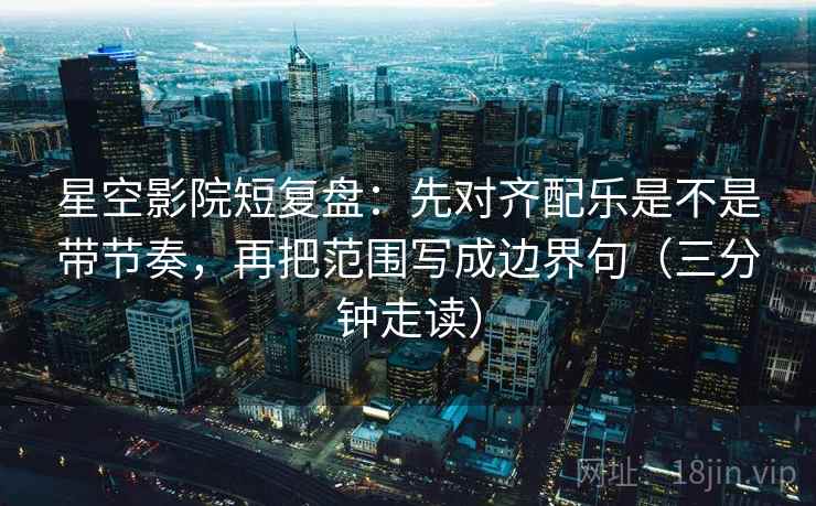 星空影院短复盘：先对齐配乐是不是带节奏，再把范围写成边界句（三分钟走读）