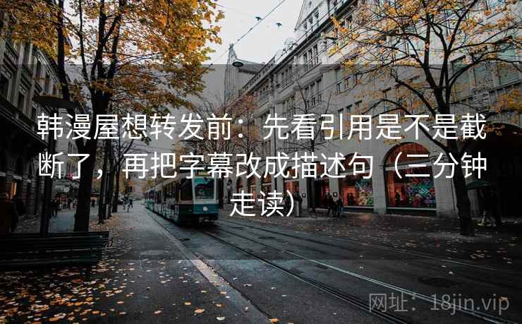 韩漫屋想转发前：先看引用是不是截断了，再把字幕改成描述句（三分钟走读）