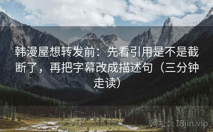 韩漫屋想转发前：先看引用是不是截断了，再把字幕改成描述句（三分钟走读）