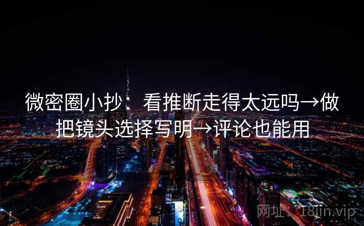 微密圈小抄：看推断走得太远吗→做把镜头选择写明→评论也能用