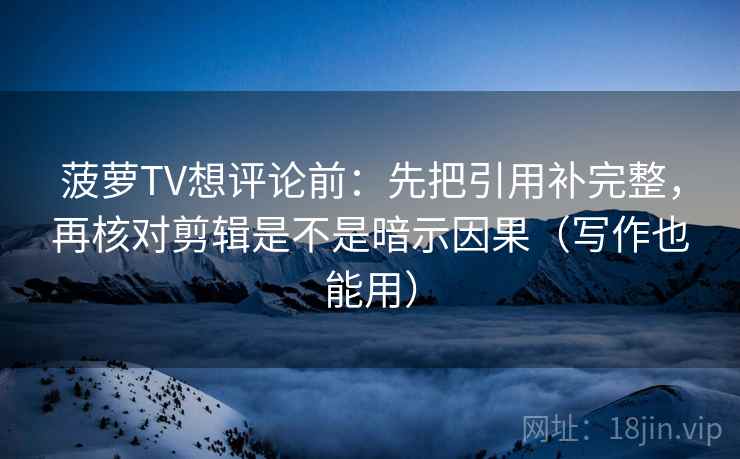 菠萝TV想评论前：先把引用补完整，再核对剪辑是不是暗示因果（写作也能用）