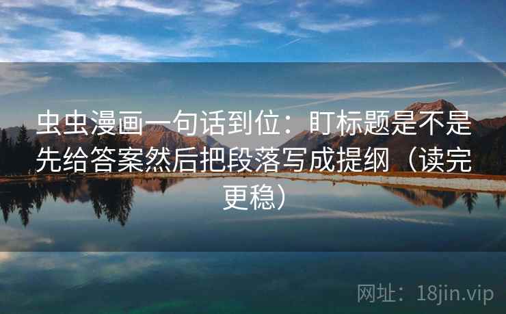虫虫漫画一句话到位：盯标题是不是先给答案然后把段落写成提纲（读完更稳）