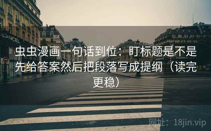 虫虫漫画一句话到位:盯标题是不是先给答案然后把段落写成提纲(读完更稳) 虫虫漫画一句话到位:盯标题是不是先给答案然后把段落写成提纲(读完更稳)