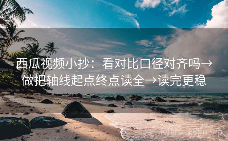 西瓜视频小抄:看对比口径对齐吗→做把轴线起点终点读全→读完更稳 西瓜视频小抄:看对比口径对齐吗→做把轴线起点终点读全→读完更稳