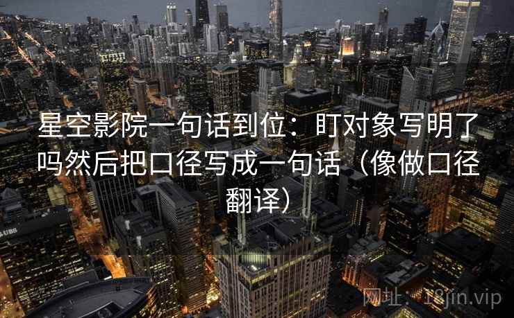 星空影院一句话到位：盯对象写明了吗然后把口径写成一句话（像做口径翻译）