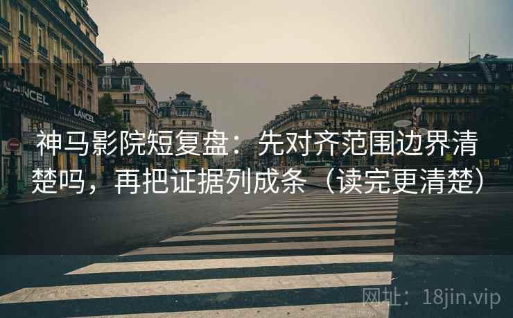 神马影院短复盘：先对齐范围边界清楚吗，再把证据列成条（读完更清楚）