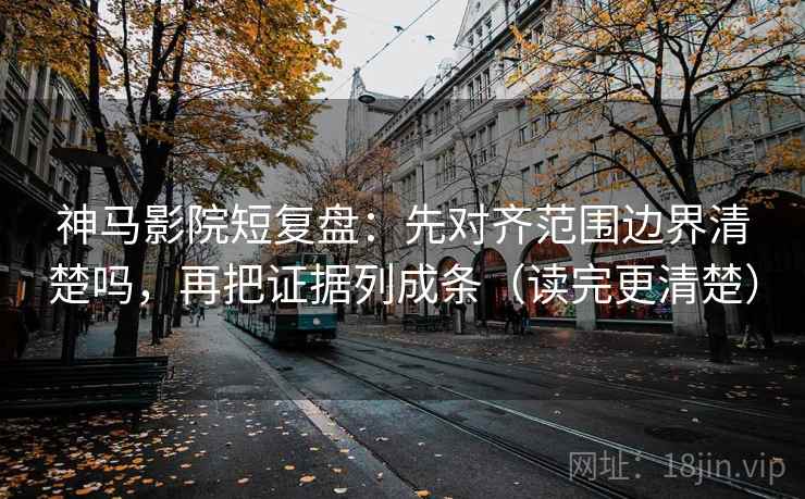 神马影院短复盘:先对齐范围边界清楚吗,再把证据列成条(读完更清楚) 神马影院短复盘:先对齐范围边界清楚吗,再把证据列成条(读完更清楚)