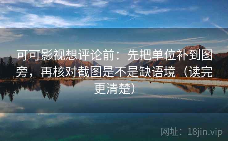 可可影视想评论前:先把单位补到图旁,再核对截图是不是缺语境(读完更清楚) 可可影视想评论前:先把单位补到图旁,再核对截图是不是缺语境(读完更清楚)