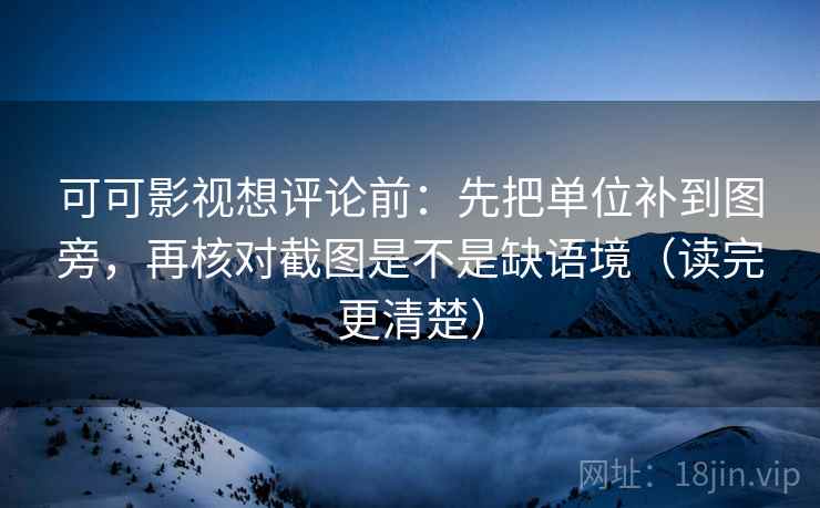 可可影视想评论前：先把单位补到图旁，再核对截图是不是缺语境（读完更清楚）