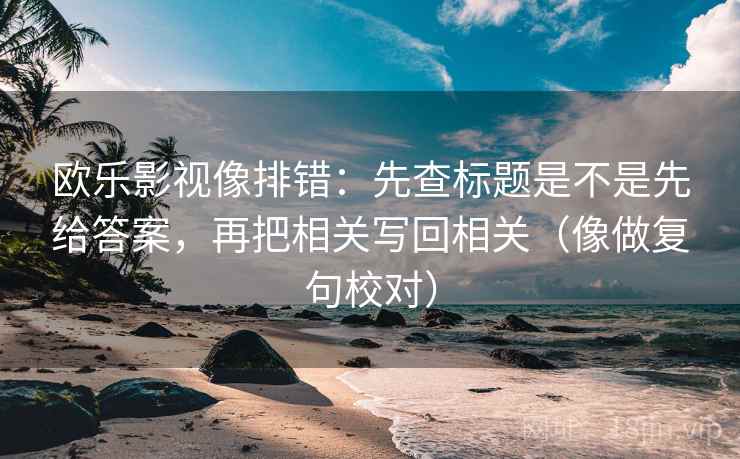 欧乐影视像排错：先查标题是不是先给答案，再把相关写回相关（像做复句校对）