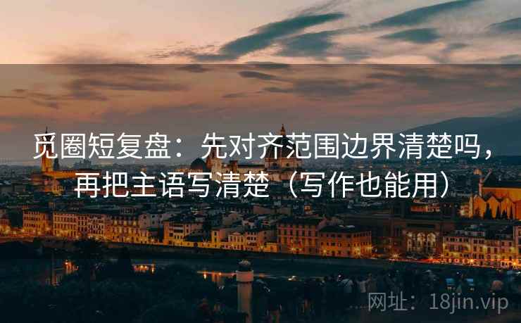 觅圈短复盘:先对齐范围边界清楚吗,再把主语写清楚(写作也能用) 觅圈短复盘:先对齐范围边界清楚吗,再把主语写清楚(写作也能用)