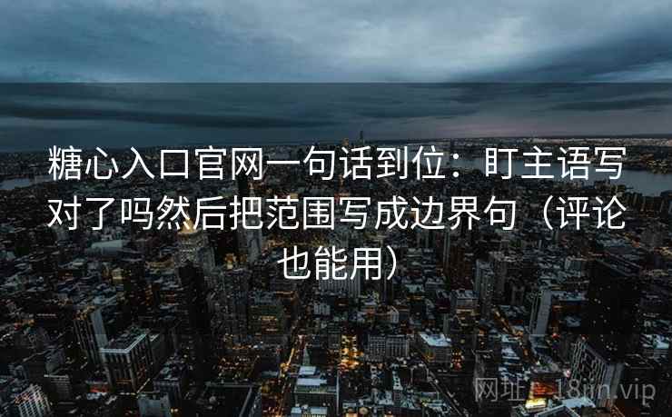 糖心入口官网一句话到位：盯主语写对了吗然后把范围写成边界句（评论也能用）